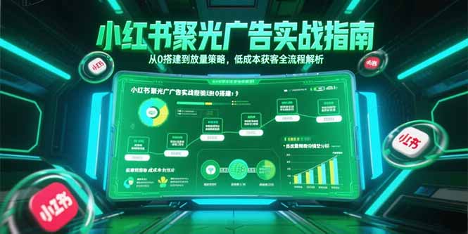 小红书聚光广告实战指南,从0搭建到放量策略,低成本获客全流程解析网赚项目-副业赚钱-互联网创业-资源整合百读客