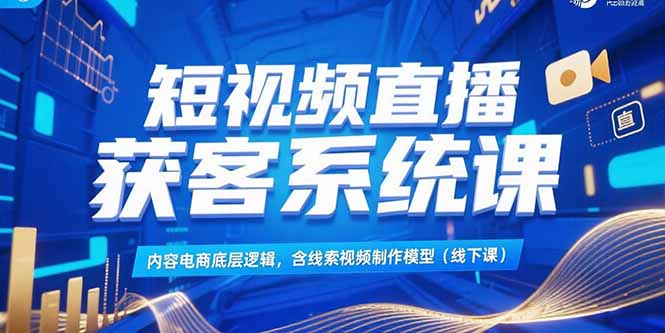 短视频直播获客系统课，内容电商底层逻辑，含线索视频制作模型(线下课)网赚项目-副业赚钱-互联网创业-资源整合百读客