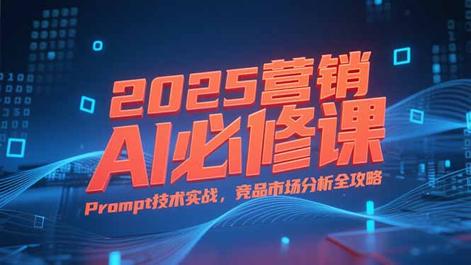 2025营销AI必修课,业务拆解逻辑,Prompt技术实战,竞品市场分析全攻略网赚项目-副业赚钱-互联网创业-资源整合百读客
