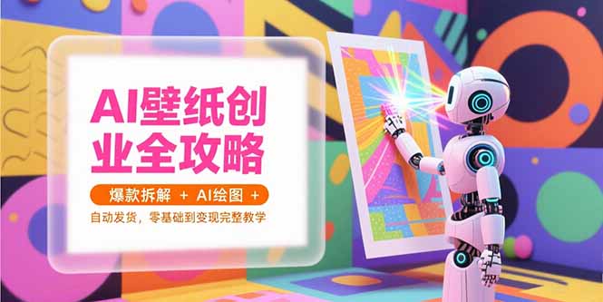 AI壁纸创业全攻略，爆款拆解+AI绘图+自动发货，零基础到变现完整教学网赚项目-副业赚钱-互联网创业-资源整合百读客