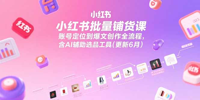 小红书批量铺货课,账号定位到爆文创作全流程,含AI辅助选品工具(更新6月)网赚项目-副业赚钱-互联网创业-资源整合百读客