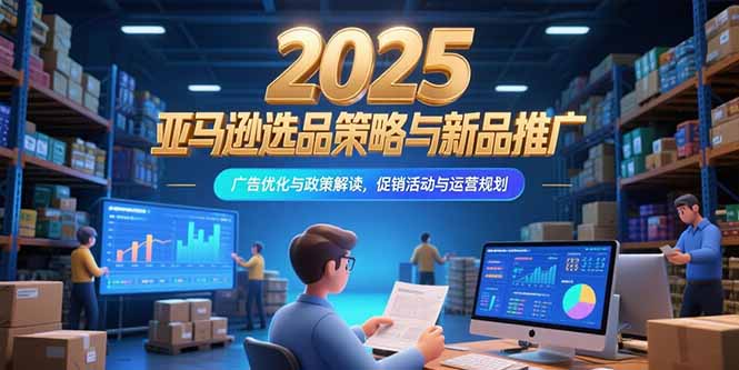 2025亚马逊选品策略与新品推广，广告优化与政策解读，促销活动与运营规划网赚项目-副业赚钱-互联网创业-资源整合百读客