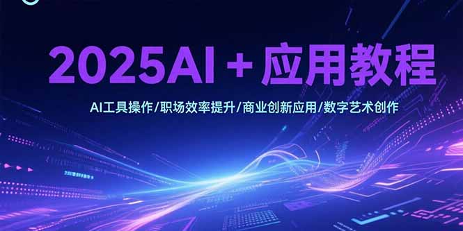 2025AI+应用教程,AI工具操作/职场效率提升/商业创新应用/数字艺术创作网赚项目-副业赚钱-互联网创业-资源整合百读客