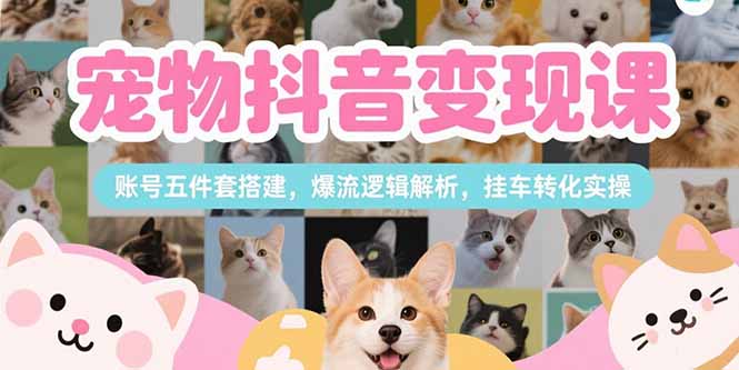 宠物抖音变现课，账号五件套搭建，爆流逻辑解析，挂车转化实操网赚项目-副业赚钱-互联网创业-资源整合百读客