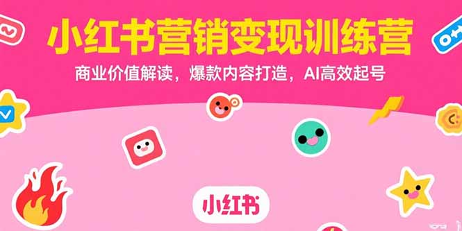小红书营销变现训练营，商业价值解读，爆款内容打造，AI高效起号网赚项目-副业赚钱-互联网创业-资源整合百读客