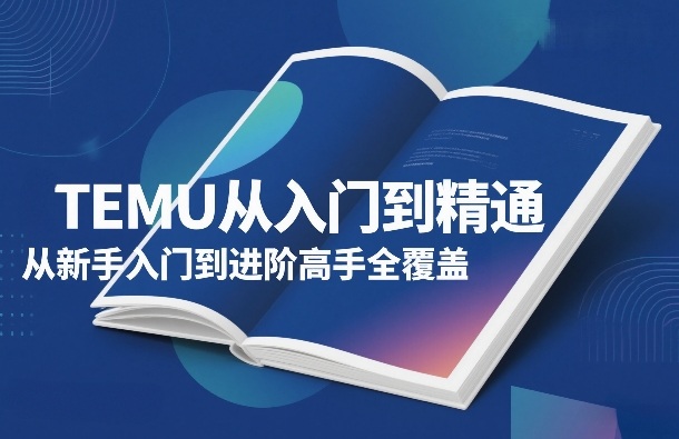 TEMU从入门到精通，从新手入门到进阶高手全覆盖网赚项目-副业赚钱-互联网创业-资源整合百读客