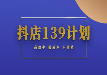 抖店139计划实录手册不动销起店实操方法论,高效率低成本不动销网赚项目-副业赚钱-互联网创业-资源整合百读客