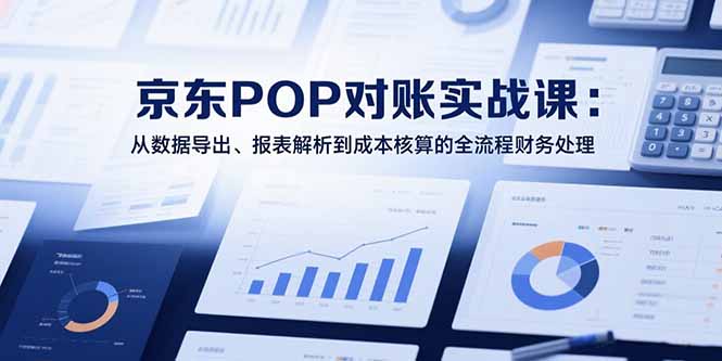 2025京东POP对账实战课:从数据导出、报表解析到成本核算的全流程财务处理网赚项目-副业赚钱-互联网创业-资源整合百读客