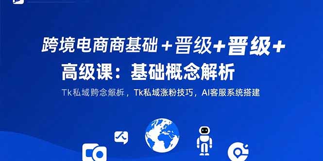 跨境电商基础+晋级+高级课:基础概念解析,Tk私域涨粉技巧,AI客服系统搭建网赚项目-副业赚钱-互联网创业-资源整合百读客