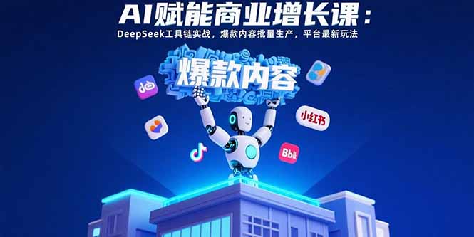 AI赋能商业增长课：DeepSeek工具链实战，爆款内容批量生产，平台最新玩法网赚项目-副业赚钱-互联网创业-资源整合百读客