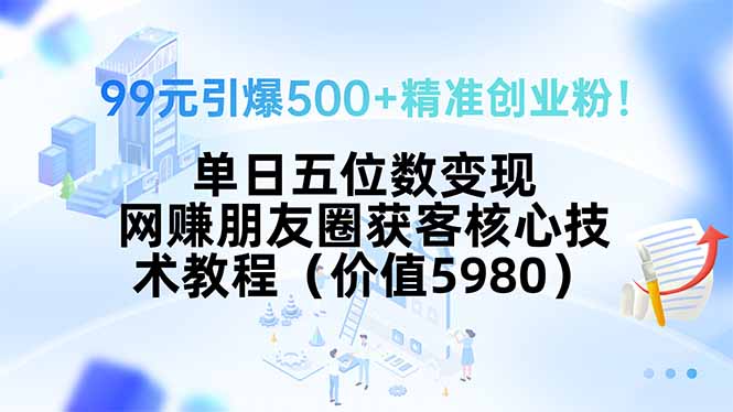 99元引爆500+精准创业粉！单日五位数变现，网赚朋友圈获客核心技术教程…网赚项目-副业赚钱-互联网创业-资源整合百读客