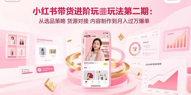 小红书带货进阶玩法第二期：从选品策略 货源对接 内容制作到月入过万爆单网赚项目-副业赚钱-互联网创业-资源整合百读客