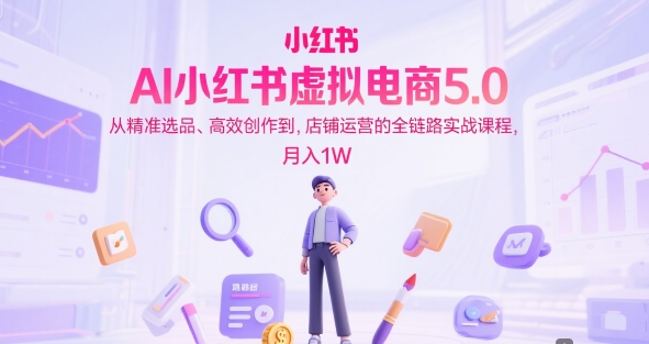 AI小红书虚拟电商5.0,从精准选品、高效创作到,店铺运营的全链路实战课程,月入1W(更新中)网赚项目-副业赚钱-互联网创业-资源整合百读客