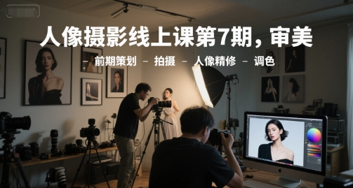 人像摄影线上课第7期，审美-前期策划-拍摄-人像精修-调色网赚项目-副业赚钱-互联网创业-资源整合百读客