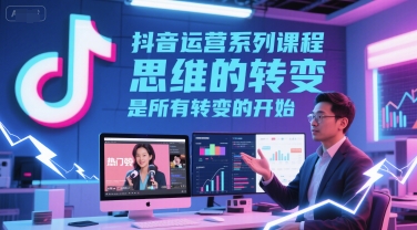 抖音运营系列课程，思维的转变，是所有转变的开始网赚项目-副业赚钱-互联网创业-资源整合百读客