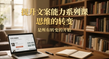 提升文案能力系列课，思维的转变，是所有转变的开始网赚项目-副业赚钱-互联网创业-资源整合百读客