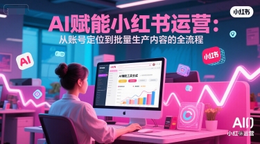 AI 赋能小红书运营:从账号定位到批量生产内容的全流程网赚项目-副业赚钱-互联网创业-资源整合百读客