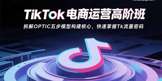 TikTok电商运营高阶班:拆解OPTIC五步模型构建核心,快速掌握Tk流量密码网赚项目-副业赚钱-互联网创业-资源整合百读客