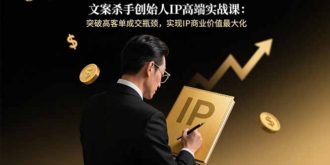 文案杀手创始人IP高端实战课：突破高客单成交瓶颈，实现IP商业价值最大化网赚项目-副业赚钱-互联网创业-资源整合百读客