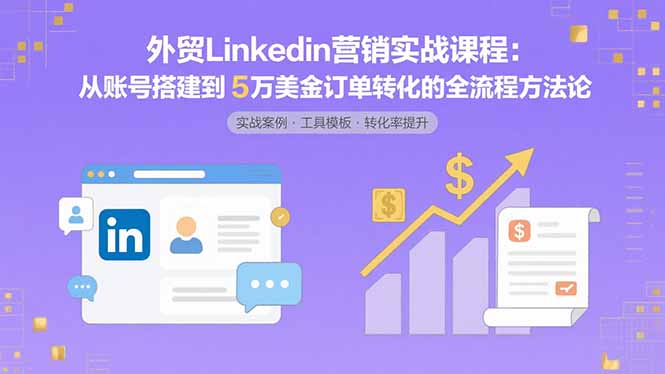 外贸LinkedIn营销实战课程:从账号搭建到5万美金订单转化的全流程方法论网赚项目-副业赚钱-互联网创业-资源整合百读客