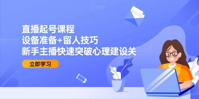 直播起号课程：设备准备+留人技巧，新手主播快速突破心理建设关网赚项目-副业赚钱-互联网创业-资源整合百读客