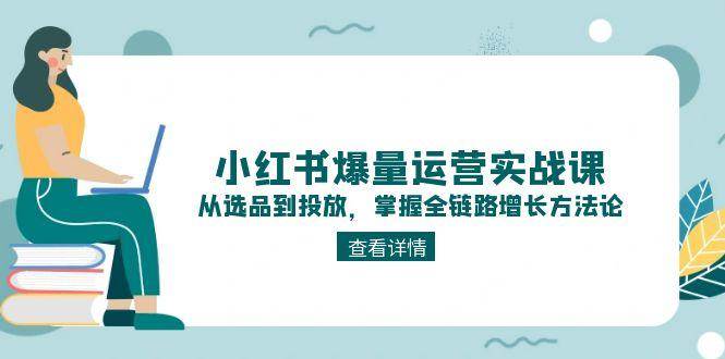 小红书爆量运营实战课：从选品到投放，掌握全链路增长方法论网赚项目-副业赚钱-互联网创业-资源整合百读客