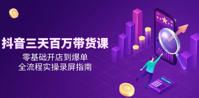 抖音三天百万带货课，零基础开店到爆单，全流程实操录屏指南网赚项目-副业赚钱-互联网创业-资源整合百读客
