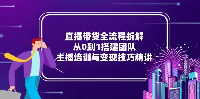 直播带货全流程拆解:从0到1搭建团队,主播培训与变现技巧精讲网赚项目-副业赚钱-互联网创业-资源整合百读客