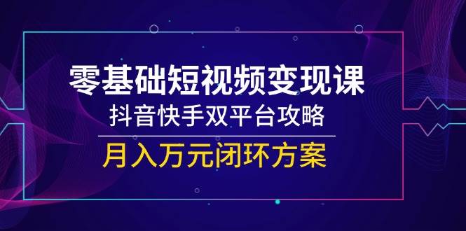 零基础短视频变现课，抖音快手双平台攻略，月入万元闭环方案网赚项目-副业赚钱-互联网创业-资源整合百读客