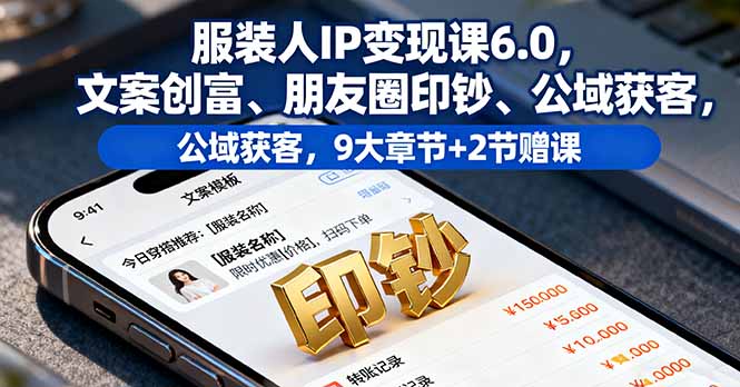服装人IP变现课6.0，文案创富、朋友圈印钞、公域获客，9大章节+2节赠课网赚项目-副业赚钱-互联网创业-资源整合百读客
