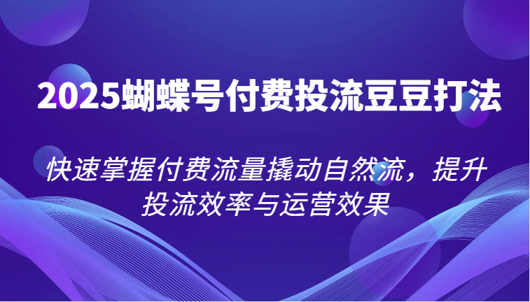 2025蝴蝶号付费投流豆豆打法，快速掌握付费流量撬动自然流，提升投流效率与运营效果网赚项目-副业赚钱-互联网创业-资源整合百读客