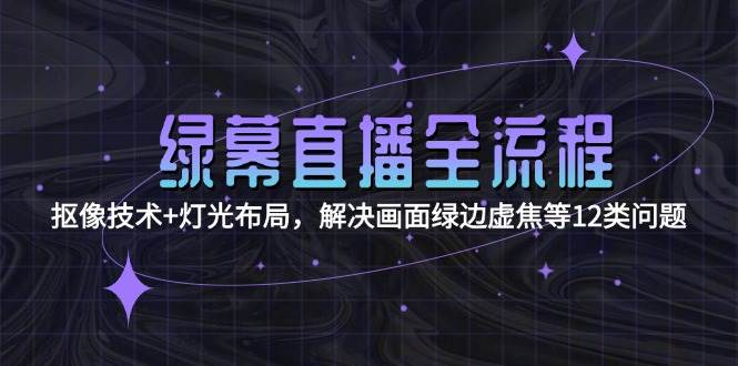 绿幕直播全流程：抠像技术+灯光布局，解决画面绿边虚焦等12类问题网赚项目-副业赚钱-互联网创业-资源整合百读客
