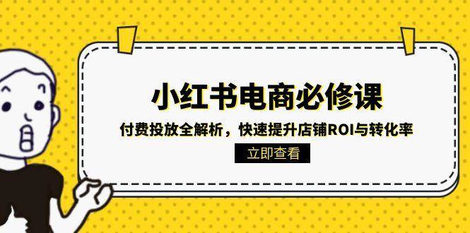 小红书电商必修课：付费投放全解析，快速提升店铺ROI与转化率网赚项目-副业赚钱-互联网创业-资源整合百读客