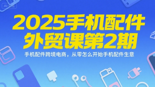 2025手机配件外贸课第2期,手机配件跨境电商,从零怎么开始手机配件生意网赚项目-副业赚钱-互联网创业-资源整合百读客