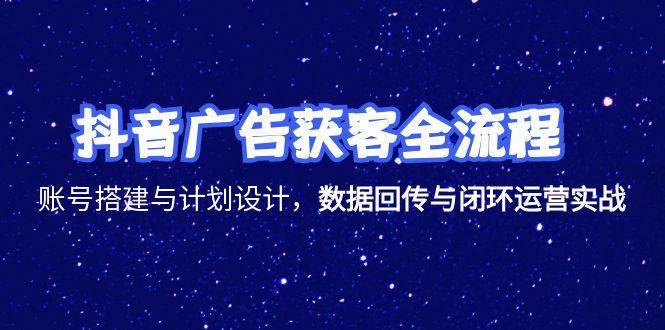 抖音广告获客全流程，账号搭建与计划设计，数据回传与闭环运营实战网赚项目-副业赚钱-互联网创业-资源整合百读客