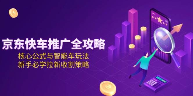 京东快车推广全攻略，核心公式与智能车玩法，新手必学拉新收割策略网赚项目-副业赚钱-互联网创业-资源整合百读客