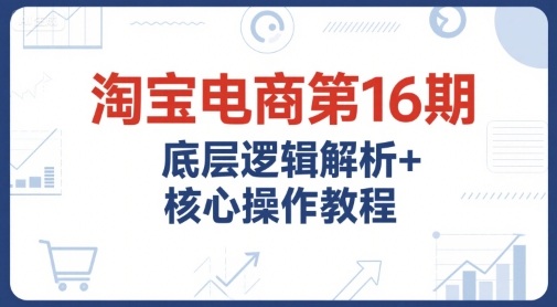 淘宝电商第16期,底层逻辑解析+核心操作教程,运营、推广提升能力的必学课程+配套资料网赚项目-副业赚钱-互联网创业-资源整合百读客