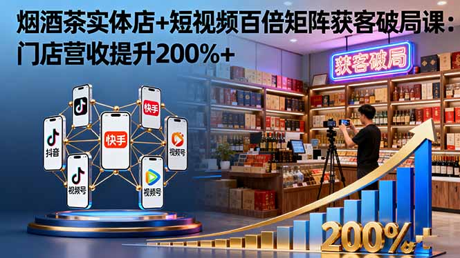 烟酒茶实体店+短视频百倍矩阵获客破局课：门店营收提升200%+网赚项目-副业赚钱-互联网创业-资源整合百读客