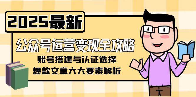 公众号运营变现全攻略，账号搭建与认证选择，爆款文章六大要素解析网赚项目-副业赚钱-互联网创业-资源整合百读客