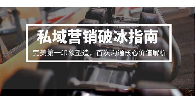 私域营销破冰指南，完美第一印象塑造，首次沟通核心价值解析网赚项目-副业赚钱-互联网创业-资源整合百读客