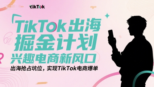 TikTok出海掘金计划，兴趣电商新风口，出海抢占坑位，实现TikTok电商爆单网赚项目-副业赚钱-互联网创业-资源整合百读客
