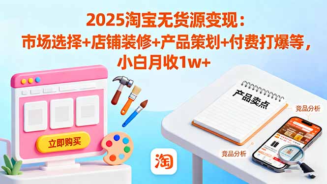 2025淘宝无货源变现：市场选择+店铺装修+产品策划+付费打爆等 小白月收1w+网赚项目-副业赚钱-互联网创业-资源整合百读客