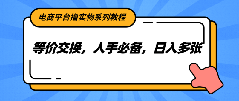 电商平台撸实物系列教程,等价交换,人手必备,日入多张网赚项目-副业赚钱-互联网创业-资源整合百读客