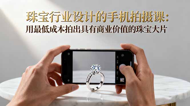 珠宝行业设计的手机拍摄课：用最低成本拍出具有商业价值的珠宝大片！网赚项目-副业赚钱-互联网创业-资源整合百读客