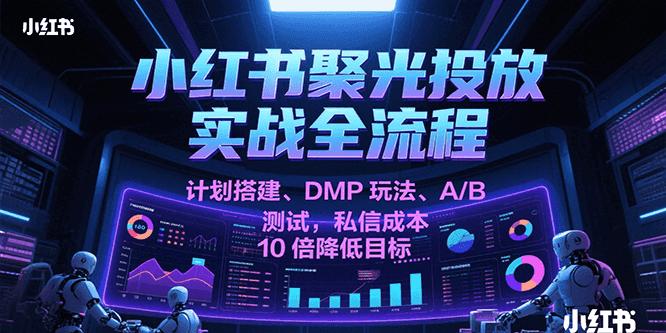 小红书聚光投放实战全流程，计划搭建、DMP玩法、A/B测试，私信成本10倍降低目标网赚项目-副业赚钱-互联网创业-资源整合百读客
