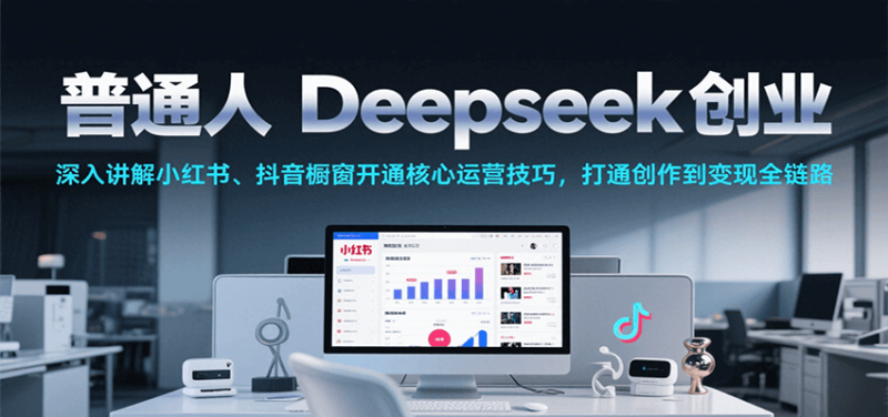 普通人Deepseek创业,小红书、抖音橱窗开通核心运营技巧,打通创作到变现全链路网赚项目-副业赚钱-互联网创业-资源整合百读客