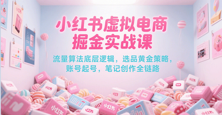 小红书虚拟电商掘金实战课，流量算法底层逻辑，选品黄金策略， 起号，笔记创作全链路网赚项目-副业赚钱-互联网创业-资源整合百读客