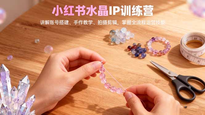 小红书水晶IP训练营，讲解账号搭建、手作教学、拍摄剪辑，全流程运营技能网赚项目-副业赚钱-互联网创业-资源整合百读客