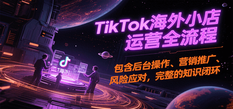 TikTok海外小店运营全流程,包含后台操作、营销推广、风险应对,完整的知识闭环网赚项目-副业赚钱-互联网创业-资源整合百读客