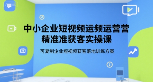 中小企业短视频运营精准获客实操课，可复制企业短视频获客落地训练方案网赚项目-副业赚钱-互联网创业-资源整合百读客